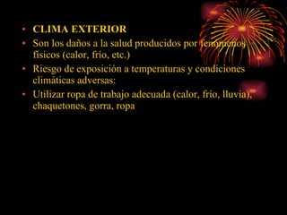 CLIMA EXTERIOR Son los daños a la salud producidos por fenómenos físicos (calor, frío, etc.) Riesgo de exposición a temperaturas y condiciones climáticas adversas: Utilizar ropa de trabajo adecuada (calor, frío, lluvia), chaquetones, gorra, ropa 