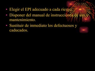 Elegir el EPI adecuado a cada riesgo. Disponer del manual de instrucciones de uso y mantenimiento. Sustituir de inmediato los defectuosos y caducados. 