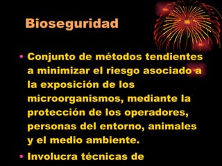 Conjunto de métodos tendientes a minimizar el riesgo asociado a la exposición de los microorganismos, mediante la protección de los operadores, personas del entorno, animales y el medio ambiente. Involucra técnicas de laboratorio, equipos de seguridad y diseño de instalaciones. 