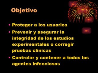 Proteger a los usuarios Prevenir y asegurar la integridad de los estudios experimentales o corregir pruebas clínicas Controlar y contener a todos los agentes infecciosos 