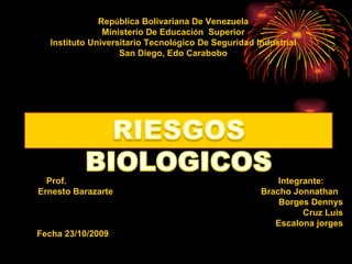 Rep ú blica Bolivariana De Venezuela Ministerio De Educaci ó n  Superior Instituto Universitario Tecnol ó gico De Seguridad Industrial San Diego, Edo Carabobo Prof.  Integrante: Ernesto Barazarte  Bracho Jonnathan  Borges Dennys Cruz Luis Escalona jorges Fecha 23/10/2009  