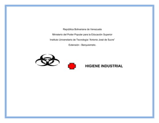 República Bolivariana de Venezuela
Ministerio del Poder Popular para la Educación Superior
Instituto Universitario de Tecnología “Antonio José de Sucre”
Extensión - Barquisimeto.
HIGIENE INDUSTRIAL
 