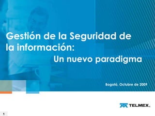 Gestión de la Seguridad de la información:  Un nuevo paradigma Bogotá, Octubre de 2009 1 