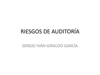 RIESGOS DE AUDITORÍA

SERGIO IVÁN GIRALDO GARCÍA
 