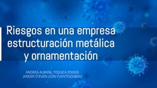 Riesgos en una empresa
estructuración metálica
y ornamentación
ANDREA ALBAÑIL TOQUICA (95060)
JANDER STEVEN LEÓN FUENTES(55804)
 