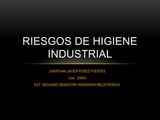 RIESGOS DE HIGIENE 
INDUSTRIAL 
JONATHAN JAVIER PEREZ PUENTES 
Cod.: 29804 
EST. SEGUNDO SEMESTRE INGENIERIA MECATRONICA 
 