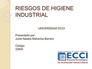 RIESGOS DE HIGIENE 
INDUSTRIAL 
UNIVERSIDAD ECCI 
Presentado por: 
Juliet Natalia Mahecha Barrero 
Código: 
33945 
 