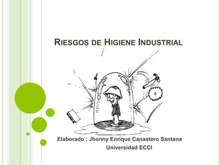 RIESGOS DE HIGIENE INDUSTRIAL 
Elaborado : Jhonny Enrique Canastero Santana 
Universidad ECCI 
 