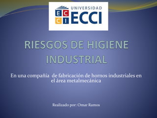 En una compañía de fabricación de hornos industriales en
el área metalmecánica
Realizado por: Omar Ramos
 