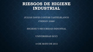 RIESGOS DE HIGIENE
INDUSTRIAL
JULIAN DAVID CANTOR CASTELBLANCO
CODIGO: 33860
HIGIENE Y SEGURIDAD INDUSTIAL
UNIVERSIDAD ECCI
18 DE MAYO DE 2015
 