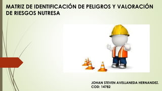 MATRIZ DE IDENTIFICACIÓN DE PELIGROS Y VALORACIÓN
DE RIESGOS NUTRESA
JOHAN STEVEN AVELLANEDA HERNANDEZ.
COD: 14782
 