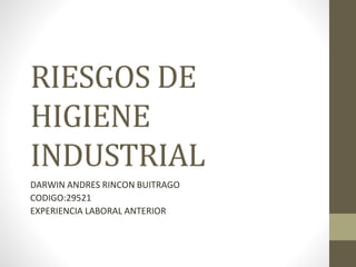 RIESGOS DE
HIGIENE
INDUSTRIAL
DARWIN ANDRES RINCON BUITRAGO
CODIGO:29521
EXPERIENCIA LABORAL ANTERIOR
 