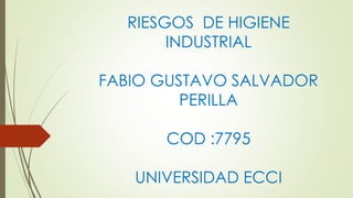 RIESGOS DE HIGIENE
INDUSTRIAL
FABIO GUSTAVO SALVADOR
PERILLA
COD :7795
UNIVERSIDAD ECCI
 