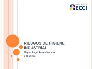 RIESGOS DE HIGIENE
INDUSTRIAL
Miguel Angel Torres Moreno
Cod 38133
 