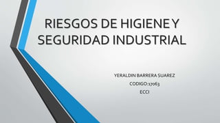 RIESGOS DE HIGIENE Y 
SEGURIDAD INDUSTRIAL 
YERALDIN BARRERA SUAREZ 
CODIGO:17063 
ECCI 
 