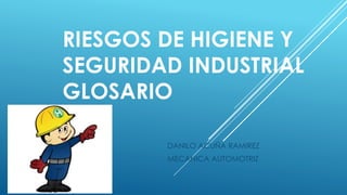 RIESGOS DE HIGIENE Y 
SEGURIDAD INDUSTRIAL 
GLOSARIO 
DANILO ACUÑA RAMIREZ 
MECANICA AUTOMOTRIZ 
 