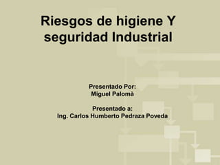 Riesgos de higiene Y 
seguridad Industrial 
Presentado Por: 
Miguel Palomà 
Presentado a: 
Ing. Carlos Humberto Pedraza Poveda 
 