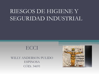 RIESGOS DE HIGIENE Y
SEGURIDAD INDUSTRIAL
ECCI
WILLY ANDERSON PULIDO
ESPINOSA
CÓD.: 34691
 