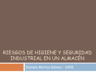 RIESGOS DE HIGIENE Y SEGURIDAD
INDUSTRIAL EN UN ALMACÉN
Daniela Mattos Gómez - 6906
 