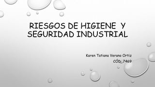 RIESGOS DE HIGIENE Y
SEGURIDAD INDUSTRIAL
Karen Tatiana Verano Ortiz
CÓD: 7469
 