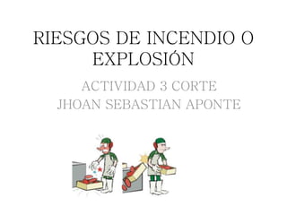 RIESGOS DE INCENDIO O
EXPLOSIÓN
ACTIVIDAD 3 CORTE
JHOAN SEBASTIAN APONTE
 
