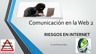 Comunicación en la Web 2
RIESGOS EN INTERNET
Lic. Isis Flores Cordero

 