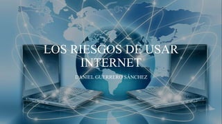 LOS RIESGOS DE USAR
INTERNET
DANIEL GUERRERO SÁNCHEZ
 