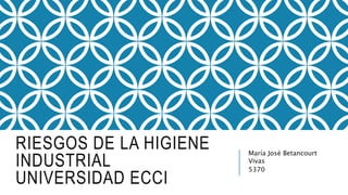 RIESGOS DE LA HIGIENE
INDUSTRIAL
UNIVERSIDAD ECCI
María José Betancourt
Vivas
5370
 