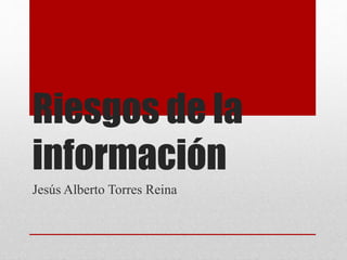 Riesgos de la
información
Jesús Alberto Torres Reina
 