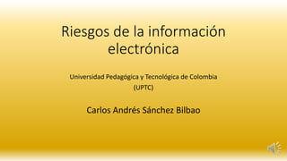 Riesgos de la información
electrónica
Universidad Pedagógica y Tecnológica de Colombia
(UPTC)
Carlos Andrés Sánchez Bilbao
 