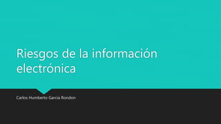 Riesgos de la información
electrónica
Carlos Humberto Garcia Rondon
 