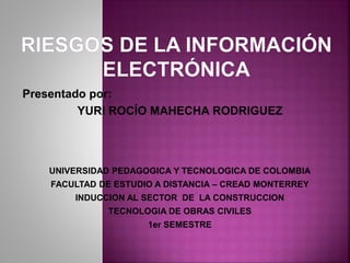 Presentado por:
YURI ROCÍO MAHECHA RODRIGUEZ
UNIVERSIDAD PEDAGOGICA Y TECNOLOGICA DE COLOMBIA
FACULTAD DE ESTUDIO A DISTANCIA – CREAD MONTERREY
INDUCCION AL SECTOR DE LA CONSTRUCCION
TECNOLOGIA DE OBRAS CIVILES
1er SEMESTRE
 