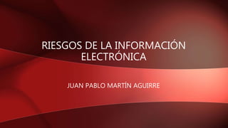 RIESGOS DE LA INFORMACIÓN
ELECTRÓNICA
JUAN PABLO MARTÍN AGUIRRE
 