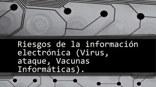 Riesgos de la información
electrónica (Virus,
ataque, Vacunas
Informáticas).
 