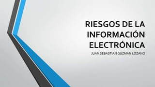 RIESGOS DE LA
INFORMACIÓN
ELECTRÓNICA
JUAN SEBASTIAN GUZMAN LOZANO
 
