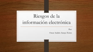 Riesgos de la
información electrónica
Por:
Oscar Andrés Amaya Torres
 