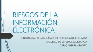 RIESGOS DE LA
INFORMACIÓN
ELECTRÓNICA
UNIVERSIDAD PEDAGOGÍCA Y TECNOLOGICA DE COLOMBIA
FACULTAD DE ESTUDIOS A DISTANCIA
CARLOS HERRÁN PATIÑO
 