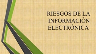 RIESGOS DE LA
INFORMACIÓN
ELECTRÓNICA
 