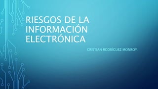 RIESGOS DE LA
INFORMACIÓN
ELECTRÓNICA
CRISTIAN RODRÍGUEZ MONROY
 