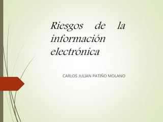 Riesgos de la
información
electrónica
CARLOS JULIAN PATIÑO MOLANO
 