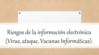 Riesgos de la información electrónica
(Virus, ataque, Vacunas Informáticas).
 