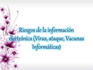 Riesgos de la información
electrónica (Virus, ataque, Vacunas
Informáticas)
 