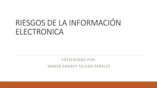 RIESGOS DE LA INFORMACIÓN
ELECTRONICA
PRESENTADO POR:
WANER ANDREY TOLEDO PARALES
 