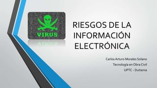 RIESGOS DE LA
INFORMACIÓN
ELECTRÓNICA
Carlos Arturo Morales Solano
Tecnología en Obra Civil
UPTC - Duitama
 