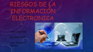 RIESGOS DE LA
INFORMACIÓN
ELECTRONICA
Victor Vargas diaz
Cod: 201721763
Tutor: Ma Nelba
Monroy
 