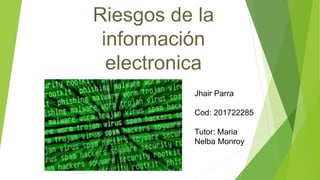 Riesgos de la
información
electronica
Jhair Parra
Cod: 201722285
Tutor: Maria
Nelba Monroy
Monroy
 