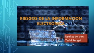 RIESGOS DE LA INFORMACION
ELECTRONICA
Realizado por:
Yesid Rangel
 