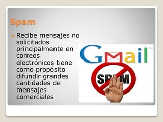 Spam
 Recibe mensajes no
solicitados
principalmente en
correos
electrónicos tiene
como propósito
difundir grandes
cantidades de
mensajes
comerciales
 