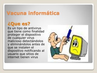 Vacuna informática
¿Que es?
Es un tipo de antivirus
que tiene como finalidad
proteger el dispositivo
de cualquier virus
malicioso detectándolos
y eliminándolos antes de
que se instalen el
dispositivo notificando al
usuario que sitios de
internet tienen virus
 