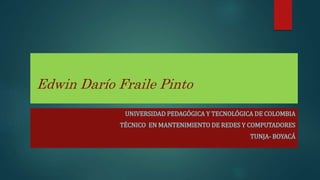 Edwin Darío Fraile Pinto
UNIVERSIDAD PEDAGÓGICA Y TECNOLÓGICA DE COLOMBIA
TÉCNICO EN MANTENIMIENTO DE REDES Y COMPUTADORES
TUNJA- BOYACÁ
 